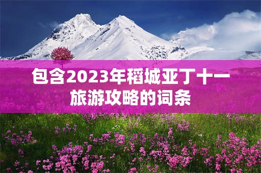 包含2023年稻城亚丁十一旅游攻略的词条