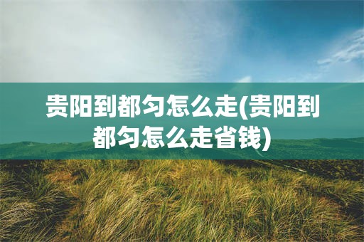贵阳到都匀怎么走(贵阳到都匀怎么走省钱)