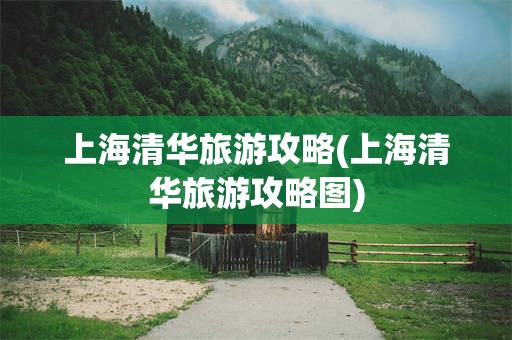 上海清华旅游攻略(上海清华旅游攻略图)