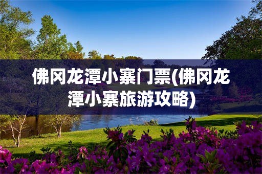 佛冈龙潭小寨门票(佛冈龙潭小寨旅游攻略)