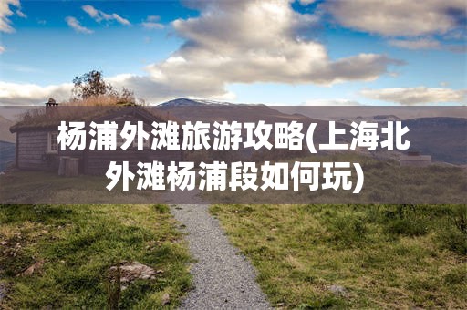 杨浦外滩旅游攻略(上海北外滩杨浦段如何玩)