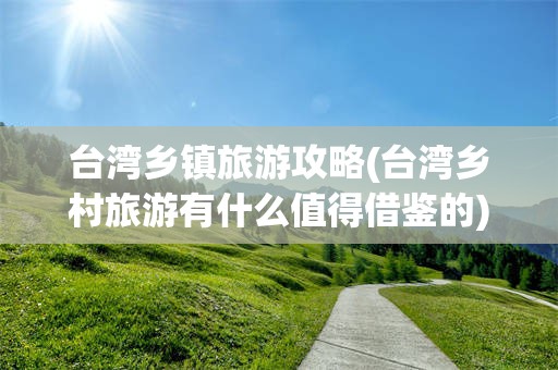 台湾乡镇旅游攻略(台湾乡村旅游有什么值得借鉴的)
