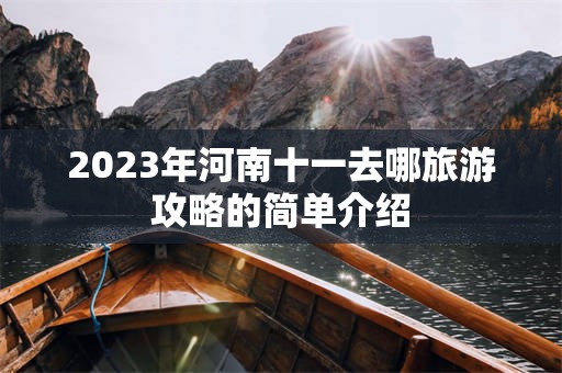 2023年河南十一去哪旅游攻略的简单介绍