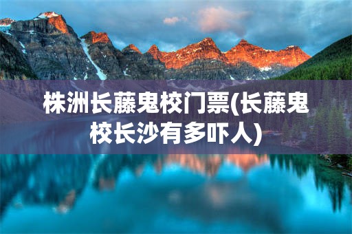 株洲长藤鬼校门票(长藤鬼校长沙有多吓人)