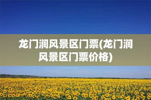 龙门涧风景区门票(龙门涧风景区门票价格)