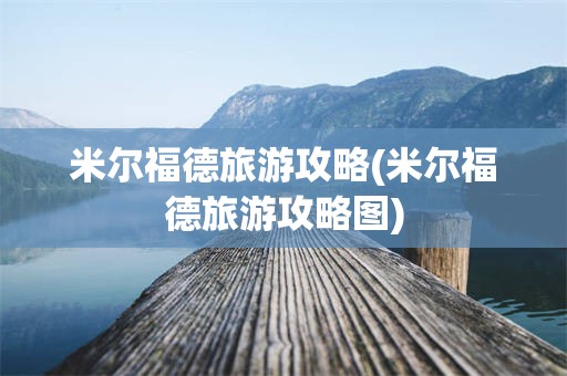 米尔福德旅游攻略(米尔福德旅游攻略图)