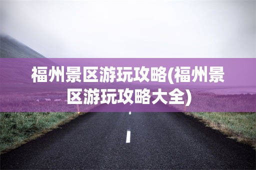 福州景区游玩攻略(福州景区游玩攻略大全)