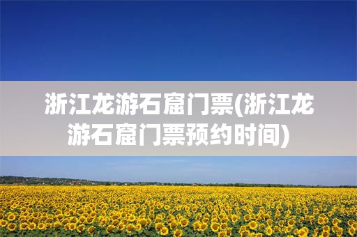 浙江龙游石窟门票(浙江龙游石窟门票预约时间)