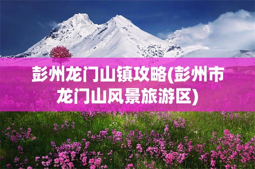 彭州龙门山镇攻略(彭州市龙门山风景旅游区)