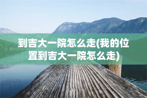到吉大一院怎么走(我的位置到吉大一院怎么走)