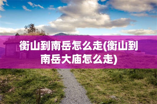 衡山到南岳怎么走(衡山到南岳大庙怎么走)