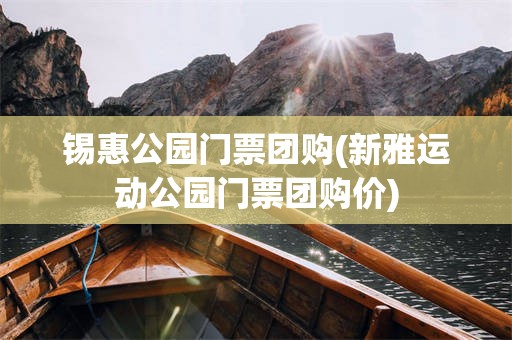 锡惠公园门票团购(新雅运动公园门票团购价)