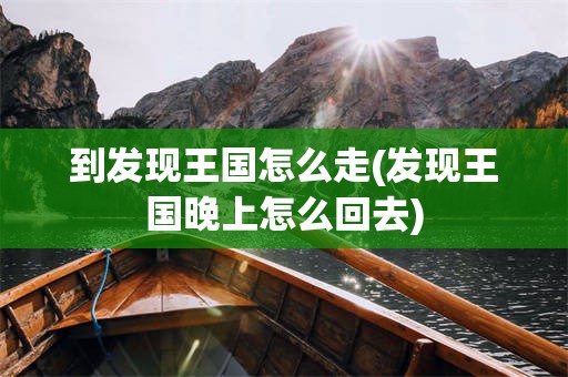 到发现王国怎么走(发现王国晚上怎么回去)