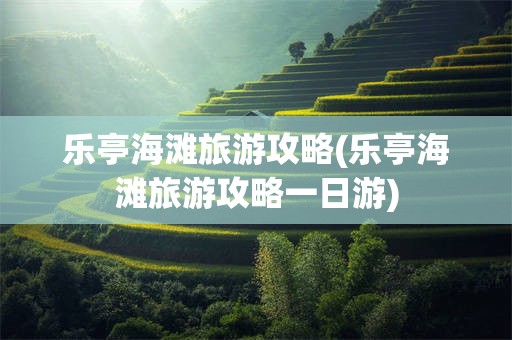 乐亭海滩旅游攻略(乐亭海滩旅游攻略一日游)