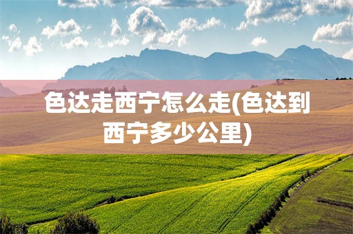 色达走西宁怎么走(色达到西宁多少公里)