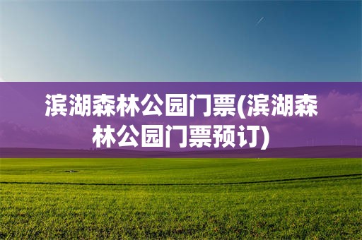滨湖森林公园门票(滨湖森林公园门票预订)