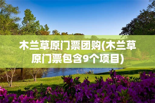 木兰草原门票团购(木兰草原门票包含9个项目)