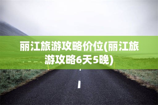 丽江旅游攻略价位(丽江旅游攻略6天5晚)