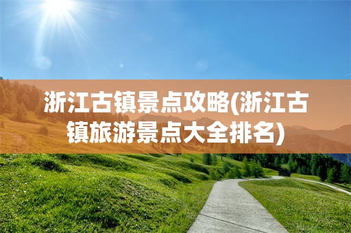 浙江古镇景点攻略(浙江古镇旅游景点大全排名)