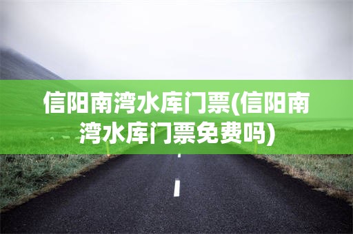 信阳南湾水库门票(信阳南湾水库门票免费吗)