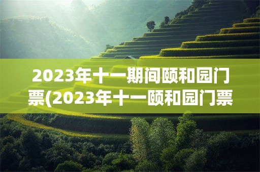 2023年十一期间颐和园门票(2023年十一颐和园门票需要预约吗)