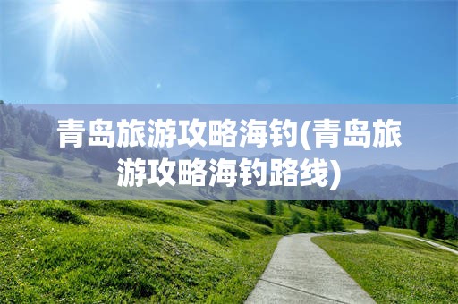 青岛旅游攻略海钓(青岛旅游攻略海钓路线)