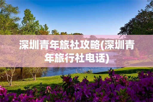 深圳青年旅社攻略(深圳青年旅行社电话)