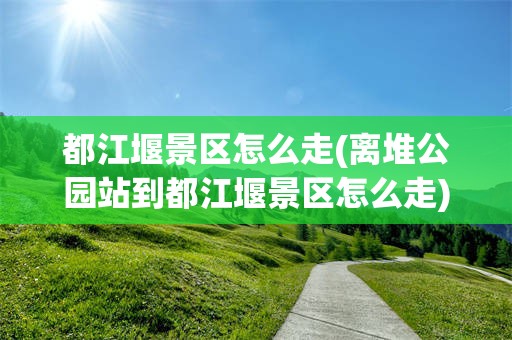 都江堰景区怎么走(离堆公园站到都江堰景区怎么走)