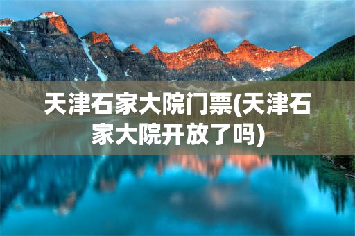 天津石家大院门票(天津石家大院开放了吗)