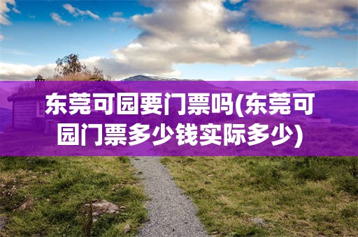东莞可园要门票吗(东莞可园门票多少钱实际多少)