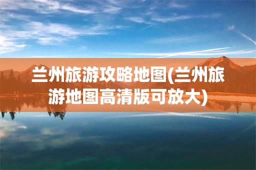 兰州旅游攻略地图(兰州旅游地图高清版可放大)