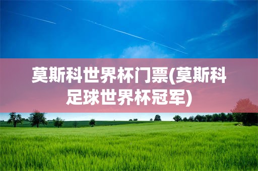 莫斯科世界杯门票(莫斯科足球世界杯冠军)