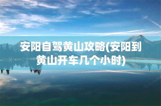 安阳自驾黄山攻略(安阳到黄山开车几个小时)