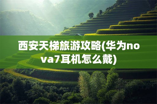 西安天梯旅游攻略(华为nova7耳机怎么戴)