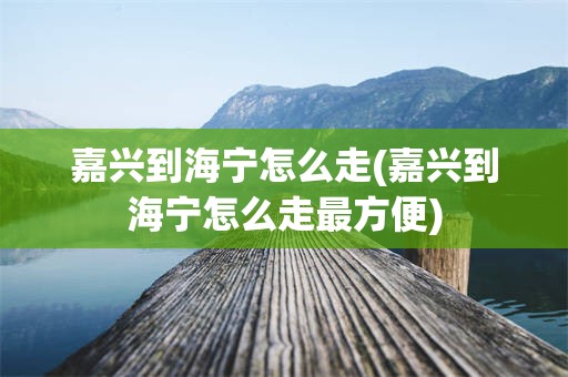 嘉兴到海宁怎么走(嘉兴到海宁怎么走最方便)
