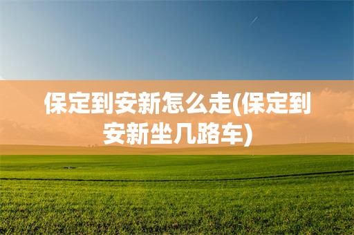 保定到安新怎么走(保定到安新坐几路车)