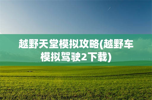 越野天堂模拟攻略(越野车模拟驾驶2下载)