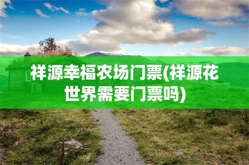 祥源幸福农场门票(祥源花世界需要门票吗)