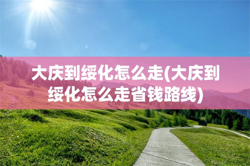 大庆到绥化怎么走(大庆到绥化怎么走省钱路线)