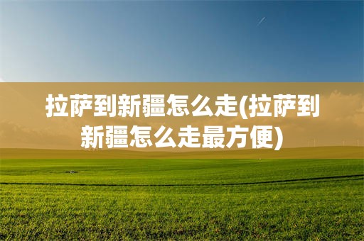 拉萨到新疆怎么走(拉萨到新疆怎么走最方便)
