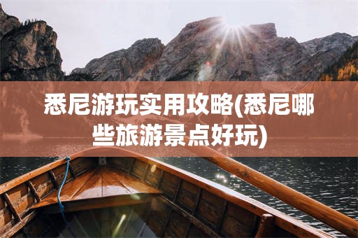 悉尼游玩实用攻略(悉尼哪些旅游景点好玩)