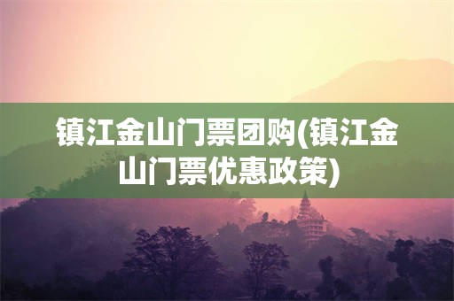 镇江金山门票团购(镇江金山门票优惠政策)