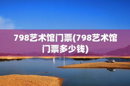 798艺术馆门票(798艺术馆门票多少钱)