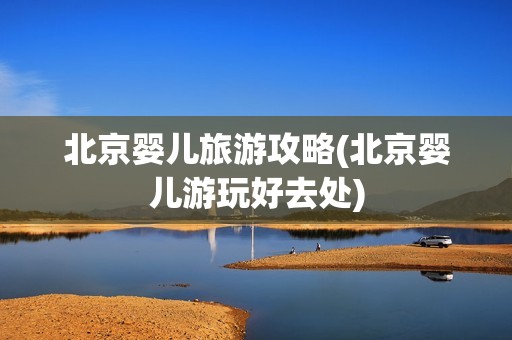 北京婴儿旅游攻略(北京婴儿游玩好去处)