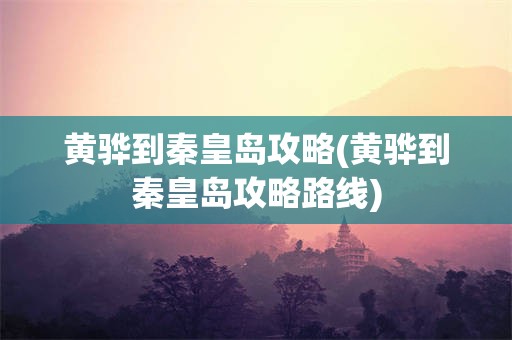 黄骅到秦皇岛攻略(黄骅到秦皇岛攻略路线)