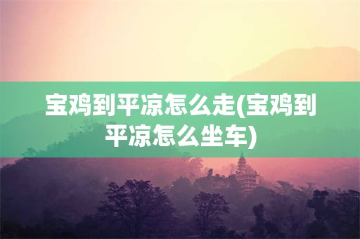 宝鸡到平凉怎么走(宝鸡到平凉怎么坐车)