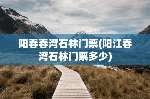 阳春春湾石林门票(阳江春湾石林门票多少)