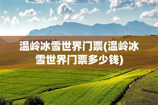 温岭冰雪世界门票(温岭冰雪世界门票多少钱)