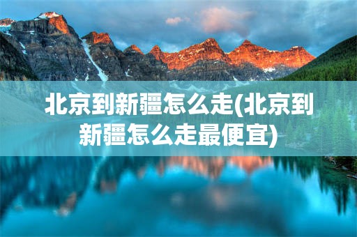 北京到新疆怎么走(北京到新疆怎么走最便宜)