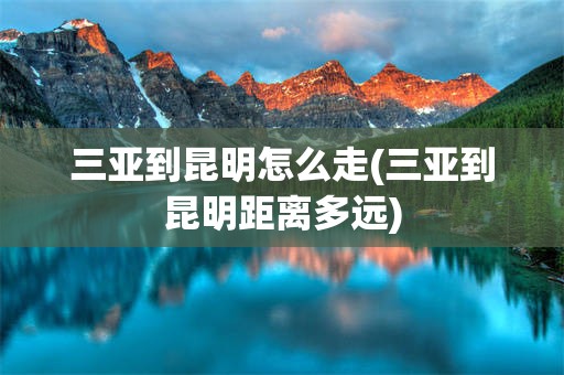 三亚到昆明怎么走(三亚到昆明距离多远)